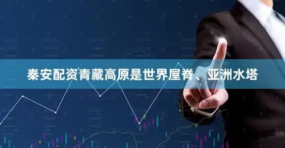 秦安配资青藏高原是世界屋脊、亚洲水塔