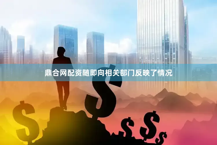鼎合网配资随即向相关部门反映了情况