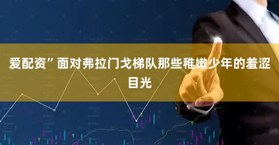 爱配资”面对弗拉门戈梯队那些稚嫩少年的羞涩目光