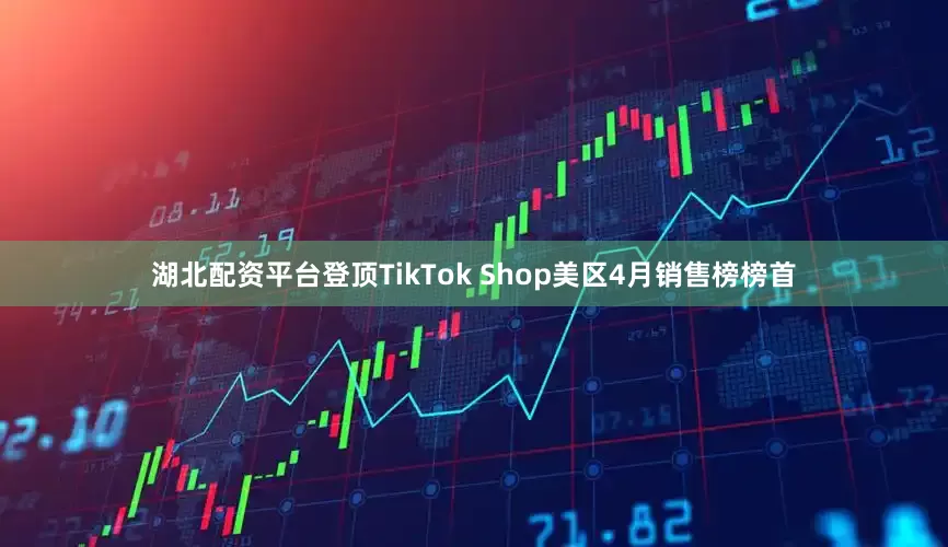 湖北配资平台登顶TikTok Shop美区4月销售榜榜首