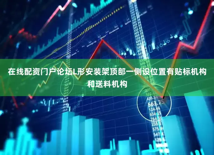 在线配资门户论坛L形安装架顶部一侧设位置有贴标机构和送料机构