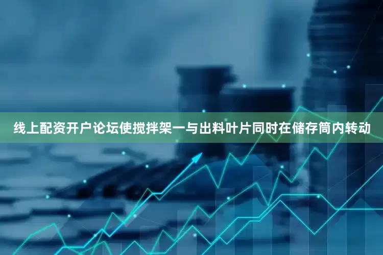 线上配资开户论坛使搅拌架一与出料叶片同时在储存筒内转动