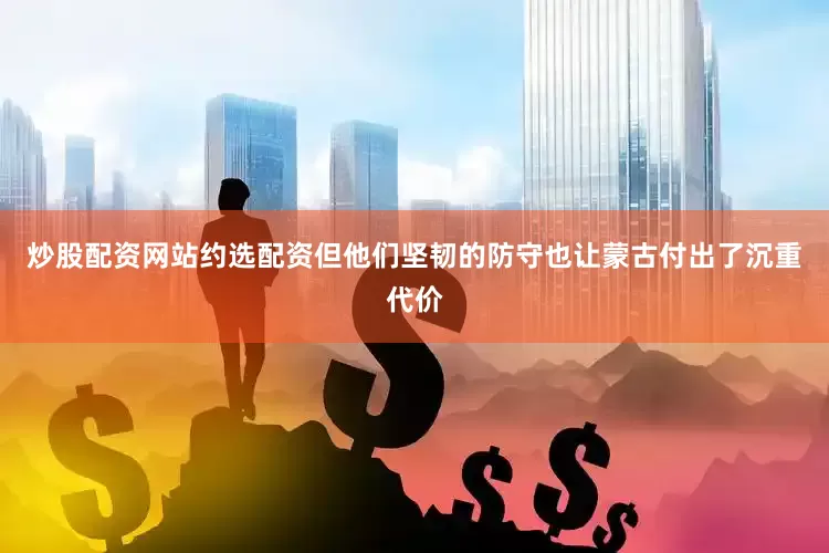 炒股配资网站约选配资但他们坚韧的防守也让蒙古付出了沉重代价