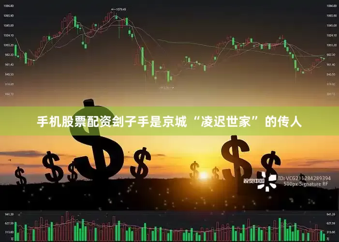 手机股票配资刽子手是京城 “凌迟世家” 的传人