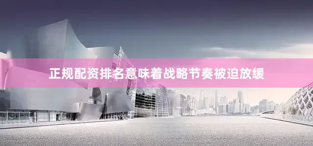 正规配资排名意味着战略节奏被迫放缓