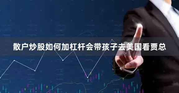 散户炒股如何加杠杆会带孩子去美国看贾总