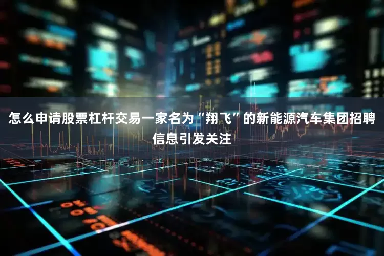 怎么申请股票杠杆交易一家名为“翔飞”的新能源汽车集团招聘信息引发关注