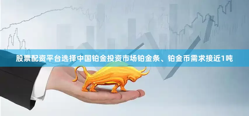 股票配资平台选择中国铂金投资市场铂金条、铂金币需求接近1吨