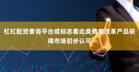 杠杠配资查询平台或标志着此类费率改革产品获得市场初步认可