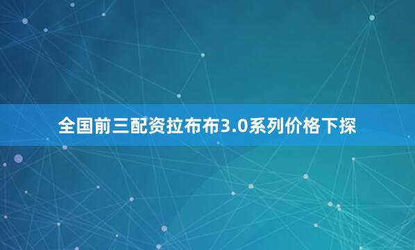全国前三配资拉布布3.0系列价格下探