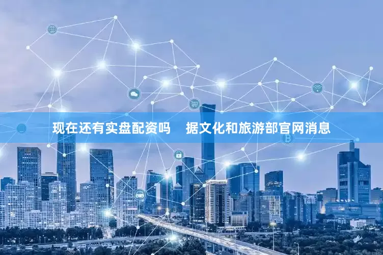 现在还有实盘配资吗    据文化和旅游部官网消息