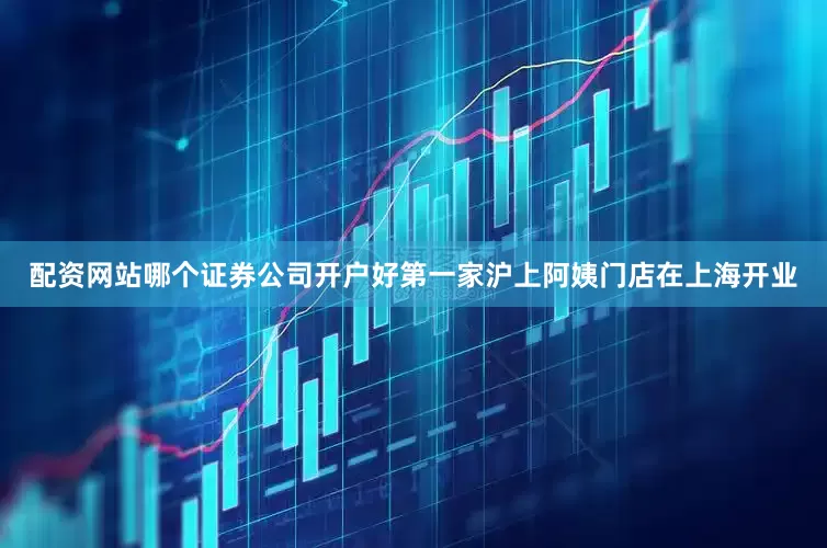 配资网站哪个证券公司开户好第一家沪上阿姨门店在上海开业