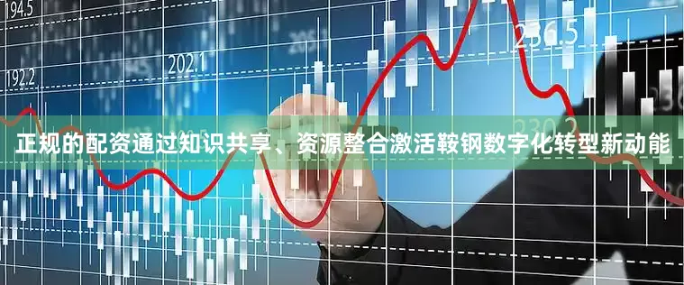 正规的配资通过知识共享、资源整合激活鞍钢数字化转型新动能