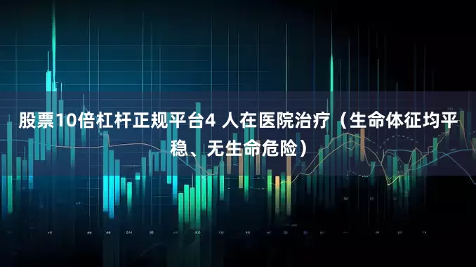 股票10倍杠杆正规平台4 人在医院治疗（生命体征均平稳、无生命危险）