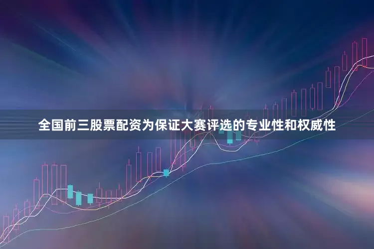 全国前三股票配资为保证大赛评选的专业性和权威性