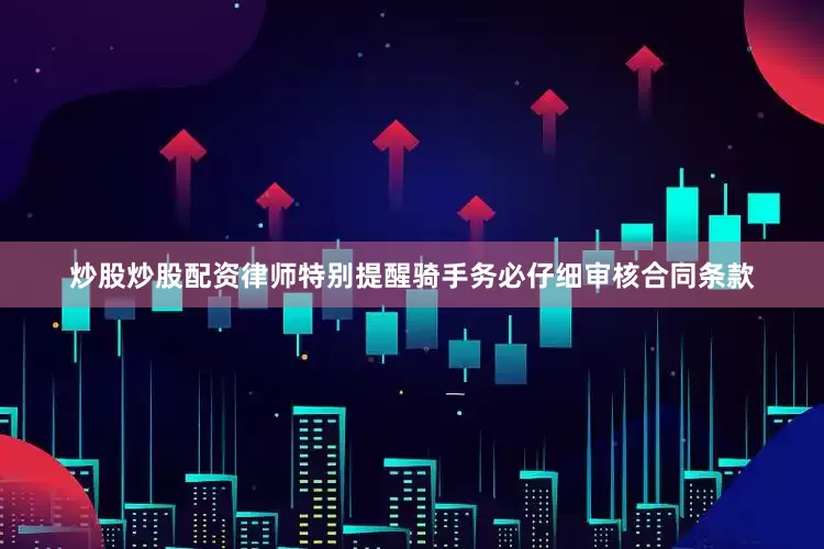 炒股炒股配资律师特别提醒骑手务必仔细审核合同条款