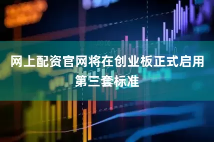 网上配资官网将在创业板正式启用第三套标准