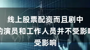 线上股票配资而且剧中的演员和工作人员并不受影响