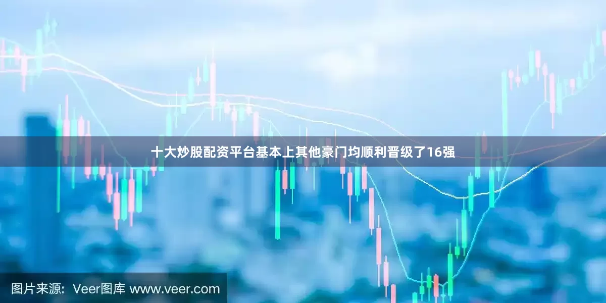 十大炒股配资平台基本上其他豪门均顺利晋级了16强