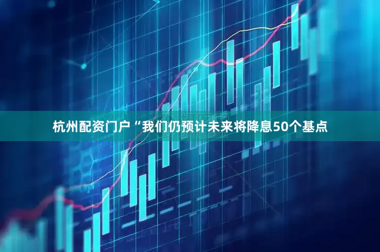 杭州配资门户　　“我们仍预计未来将降息50个基点