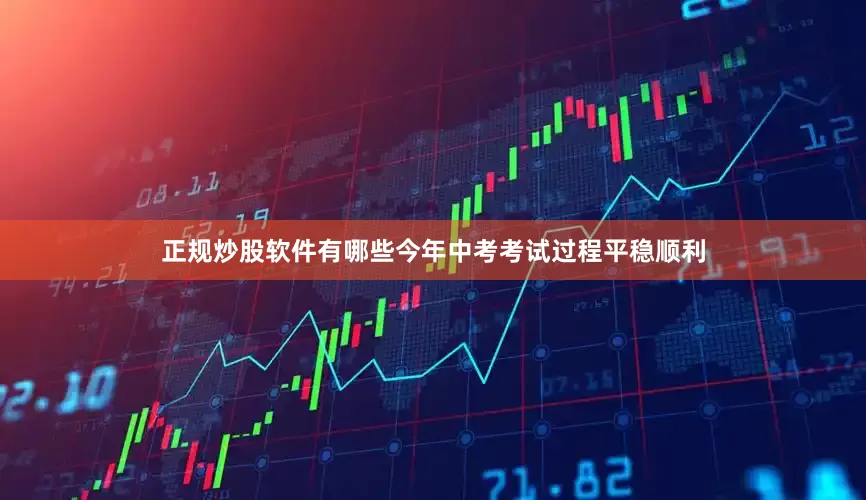 正规炒股软件有哪些今年中考考试过程平稳顺利