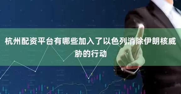 杭州配资平台有哪些加入了以色列消除伊朗核威胁的行动