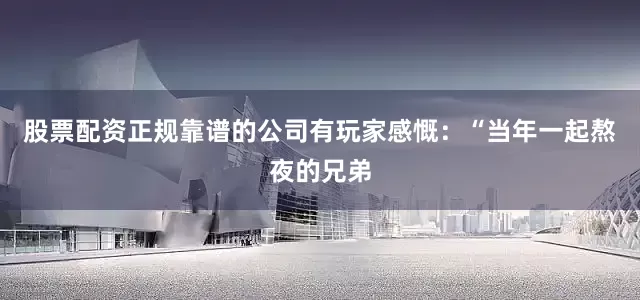 股票配资正规靠谱的公司有玩家感慨：“当年一起熬夜的兄弟