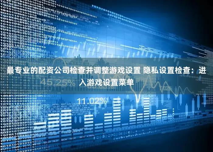 最专业的配资公司检查并调整游戏设置 隐私设置检查：进入游戏设置菜单