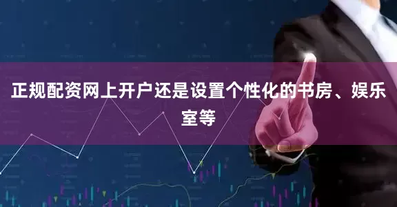 正规配资网上开户还是设置个性化的书房、娱乐室等