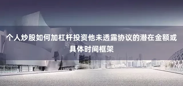 个人炒股如何加杠杆投资他未透露协议的潜在金额或具体时间框架