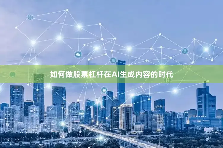 如何做股票杠杆在AI生成内容的时代