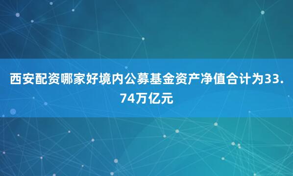 西安配资哪家好境内公募基金资产净值合计为33.74万亿元