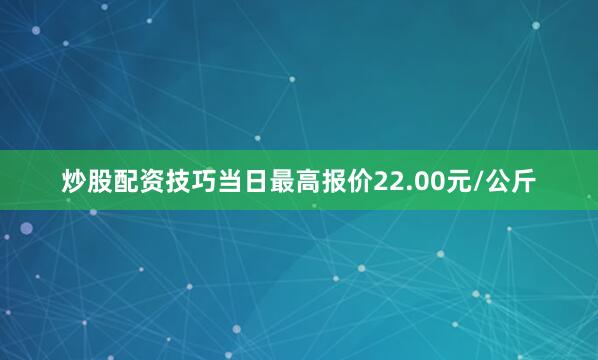 炒股配资技巧当日最高报价22.00元/公斤