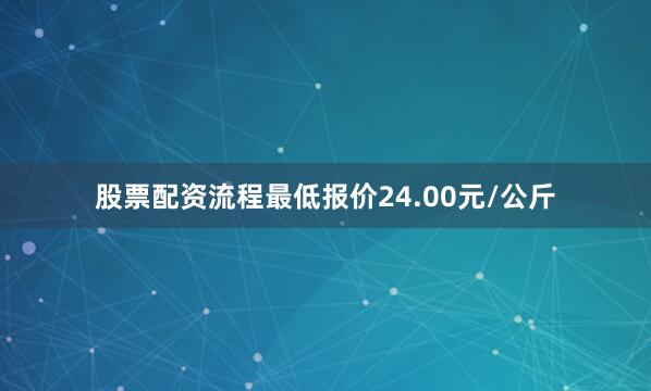 股票配资流程最低报价24.00元/公斤