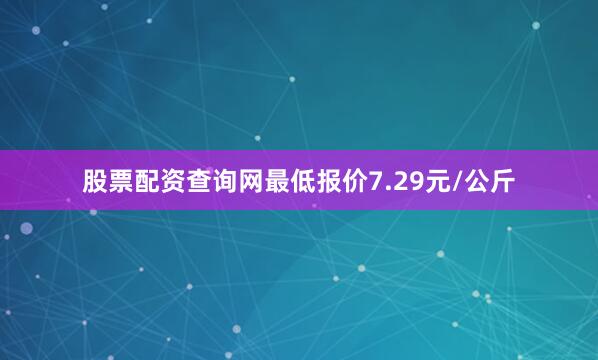 股票配资查询网最低报价7.29元/公斤