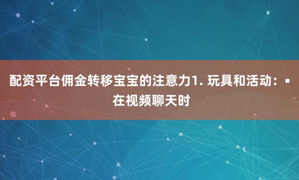 配资平台佣金转移宝宝的注意力1. 玩具和活动：• 在视频聊天时
