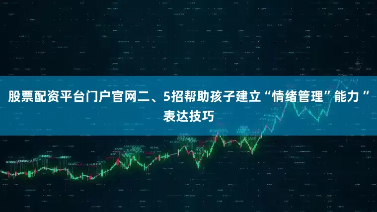 股票配资平台门户官网二、5招帮助孩子建立“情绪管理”能力“表达技巧