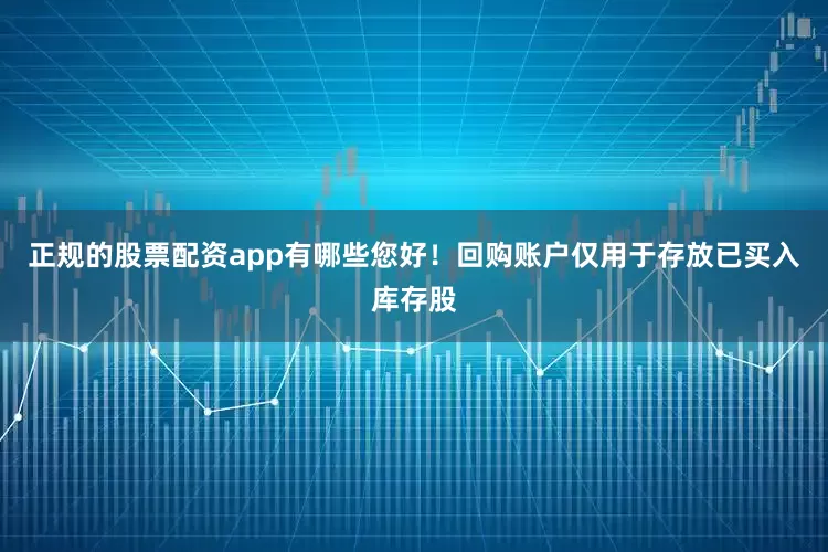 正规的股票配资app有哪些您好！回购账户仅用于存放已买入库存股