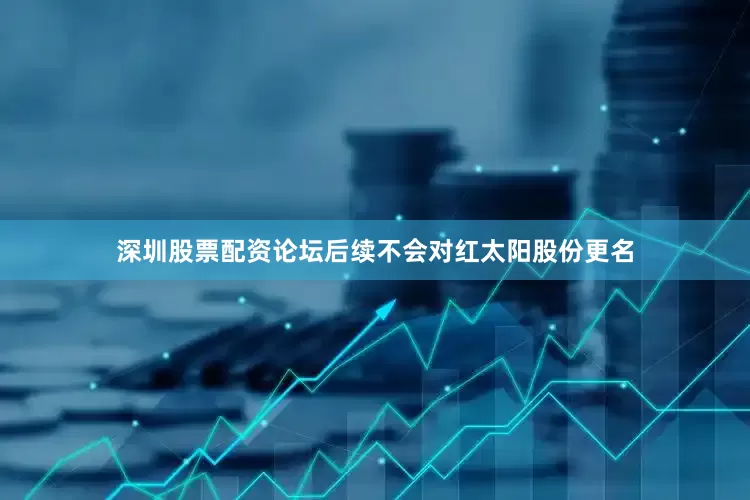 深圳股票配资论坛后续不会对红太阳股份更名