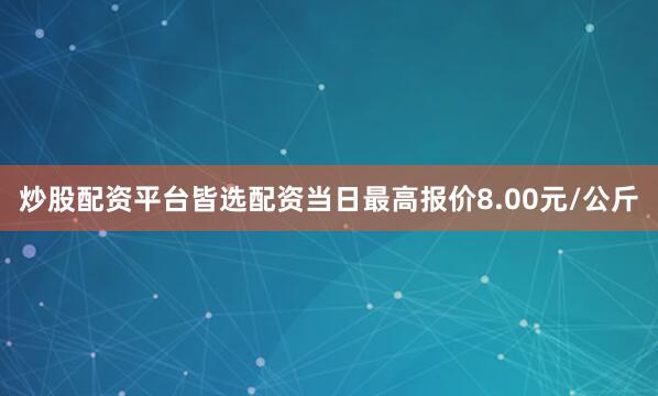炒股配资平台皆选配资当日最高报价8.00元/公斤