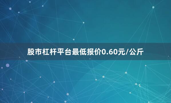 股市杠杆平台最低报价0.60元/公斤
