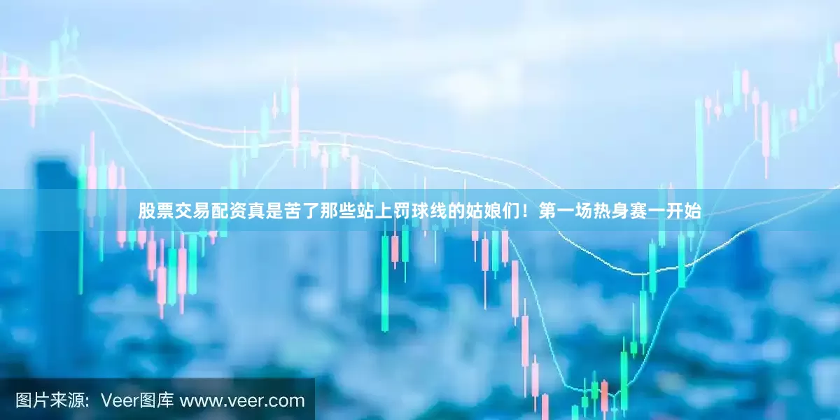 股票交易配资真是苦了那些站上罚球线的姑娘们！第一场热身赛一开始
