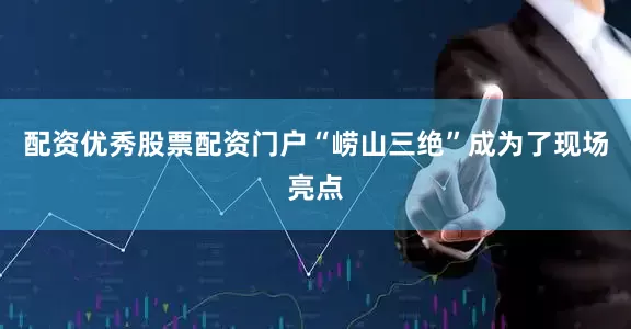 配资优秀股票配资门户“崂山三绝”成为了现场亮点