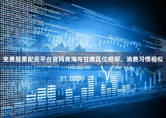 免费股票配资平台官网青海与甘肃区位相邻、消费习惯相似