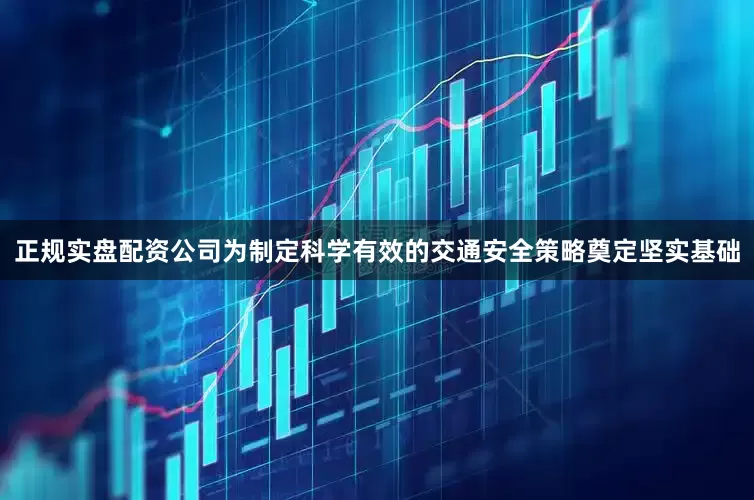 正规实盘配资公司为制定科学有效的交通安全策略奠定坚实基础