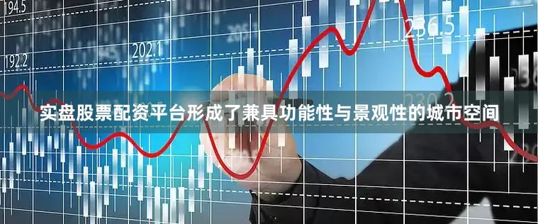实盘股票配资平台形成了兼具功能性与景观性的城市空间