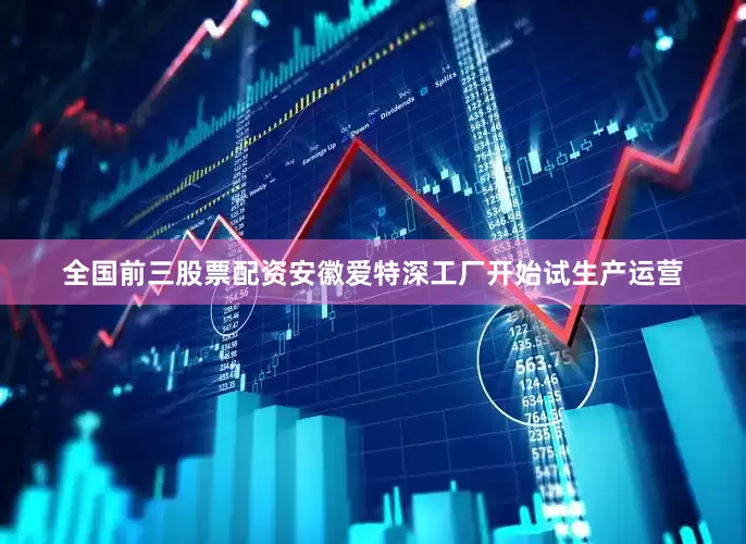 全国前三股票配资安徽爱特深工厂开始试生产运营