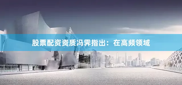 股票配资资质冯霁指出：在高频领域