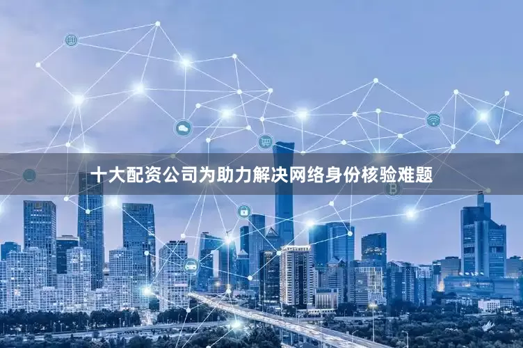十大配资公司为助力解决网络身份核验难题
