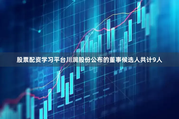 股票配资学习平台川润股份公布的董事候选人共计9人